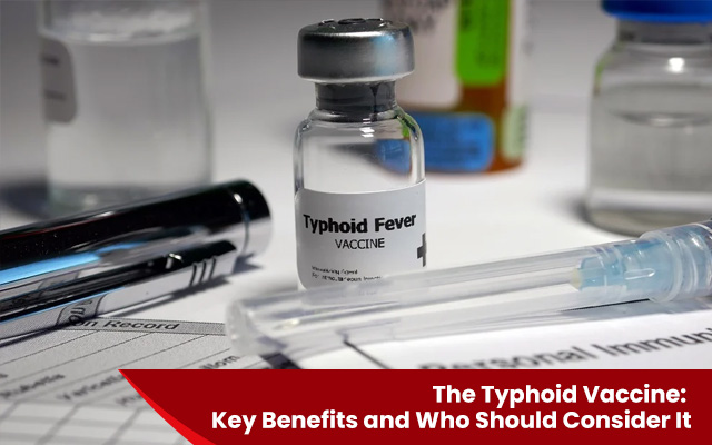 The Typhoid Vaccine: Key Benefits and Who Should Consider It
